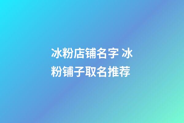 冰粉店铺名字 冰粉铺子取名推荐